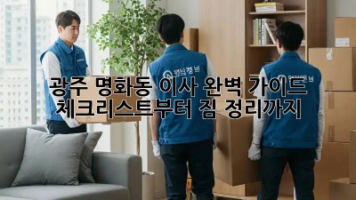 광주 명화동 이사, 완벽 가이드! 체크리스트부터 짐 정리까지