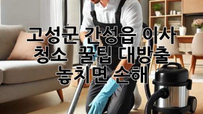 ✨ 고성군 간성읍 이사 청소, 💎 꿀팁 대방출! 놓치면 손해! 🏡