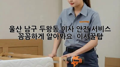 울산 남구 두왕동 이사 안전 서비스, 꼼꼼하게 알아봐요! 🚚🏡 #이사꿀팁