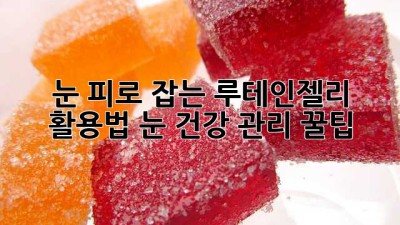 눈 피로 잡는 루테인젤리 활용법! 눈 건강 관리 꿀팁
